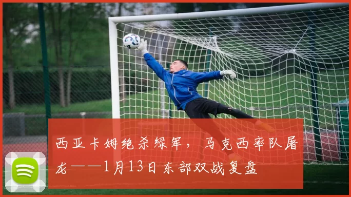 西亚卡姆绝杀绿军，马克西率队屠龙——1月13日东部双战复盘