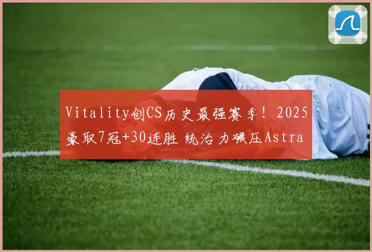 Vitality创CS历史最强赛季！2025豪取7冠+30连胜 统治力碾压Astralis／NAVI