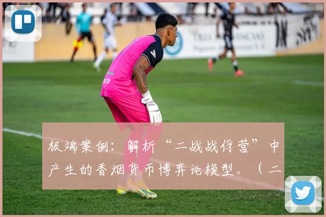 极端案例：解析“二战战俘营”中产生的香烟货币博弈论模型。（二战战俘营的香烟货币：一个极端情境下的博弈论模型解析）