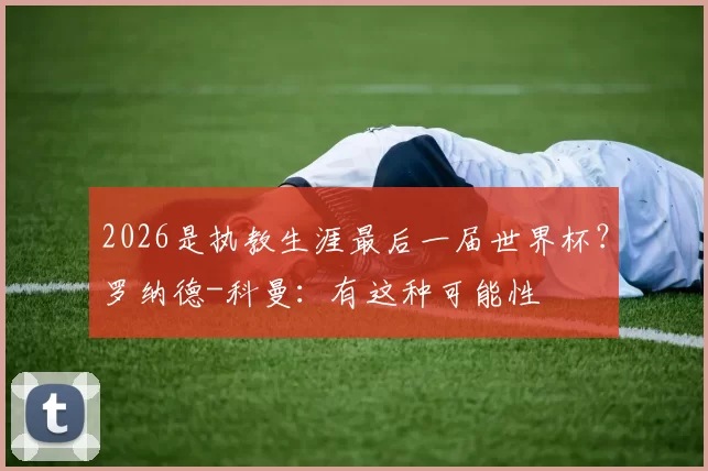 2026是执教生涯最后一届世界杯？罗纳德-科曼：有这种可能性