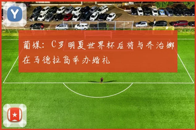葡媒：C罗明夏世界杯后将与乔治娜在马德拉岛举办婚礼