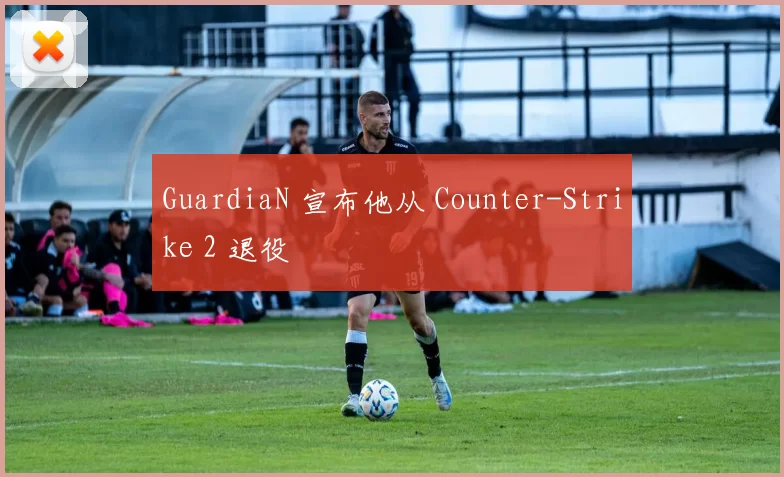 GuardiaN 宣布他从 Counter-Strike 2 退役