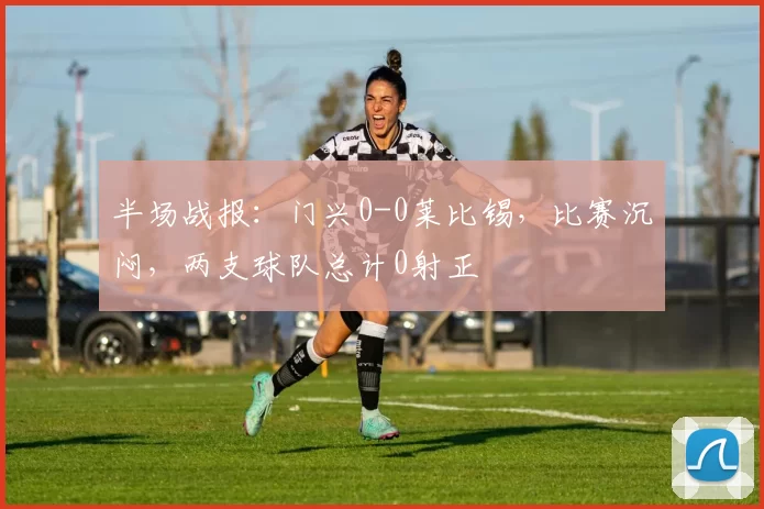 半场战报：门兴0-0莱比锡，比赛沉闷，两支球队总计0射正