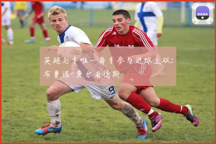 英超七季唯一每季参与进球上双：布鲁诺-费尔南德斯