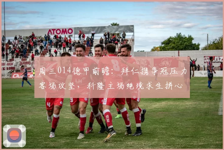 周三014德甲前瞻：拜仁携争冠压力客场攻坚，科隆主场绝境求生拼心理韧性