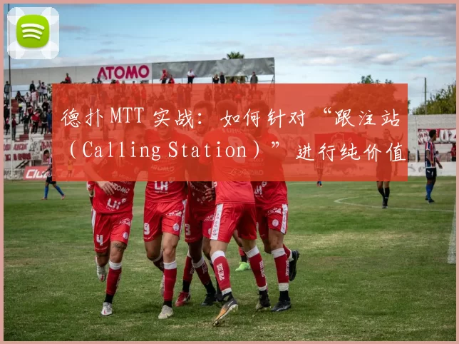 德扑 MTT 实战：如何针对“跟注站（Calling Station）”进行纯价值打击。（德扑 MTT 实战：如何对付跟注站的纯价值打法）
