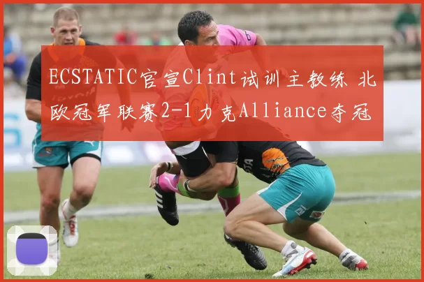 ECSTATIC官宣Clint试训主教练 北欧冠军联赛2-1力克Alliance夺冠