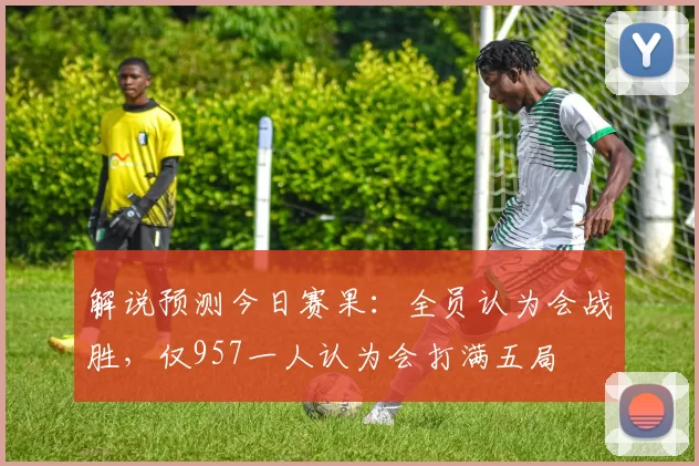 解说预测今日赛果：全员认为会战胜，仅957一人认为会打满五局