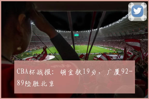 CBA杯战报：胡金秋19分，广厦92-89险胜北京