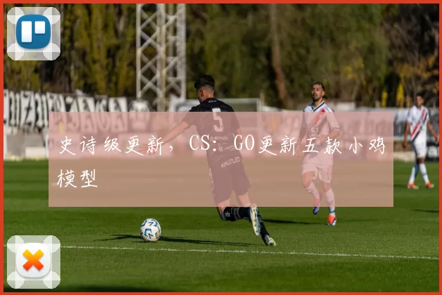 史诗级更新，CS：GO更新五款小鸡模型