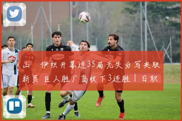 山﨑伊织开幕连35局无失分写央联新页 巨人胜广岛收下3连胜｜日职