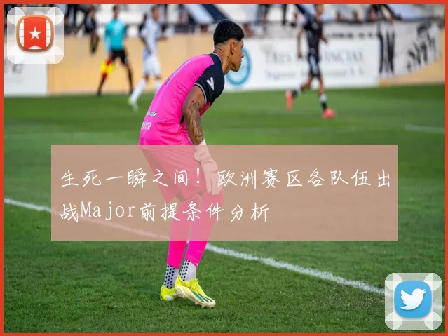 生死一瞬之间！欧洲赛区各队伍出战Major前提条件分析