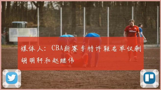 媒体人：CBA新赛季特许鞋名单仅剩胡明轩和赵继伟