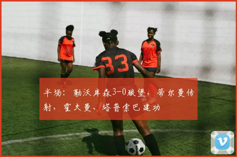 半场：勒沃库森3-0狼堡，蒂尔曼传射，霍夫曼、塔普索巴建功