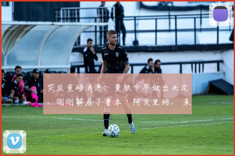 突发重磅消息：曼联今早做出决定，刚刚解雇了鲁本·阿莫里姆。 来源：转会专家罗马诺