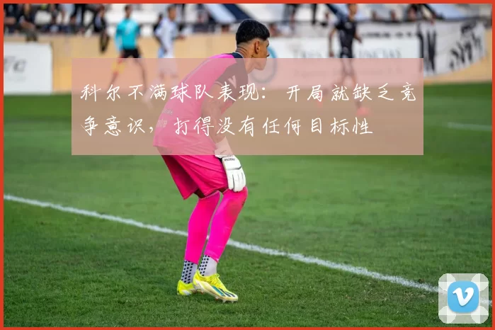 科尔不满球队表现：开局就缺乏竞争意识，打得没有任何目标性