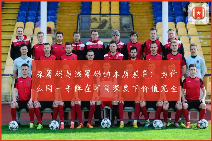 深筹码与浅筹码的本质差异：为什么同一手牌在不同深度下价值完全相反？（深浅筹码的根本区别：同一手牌为何因筹码深度而价值颠倒？）