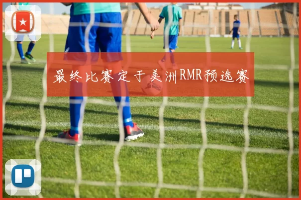 最终比赛定于美洲RMR预选赛