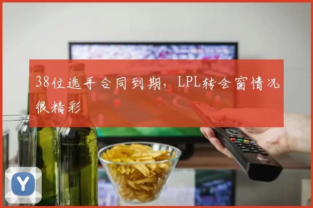 38位选手合同到期，LPL转会窗情况很精彩