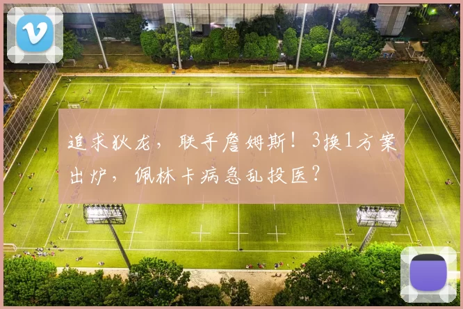 追求狄龙，联手詹姆斯！3换1方案出炉，佩林卡病急乱投医？