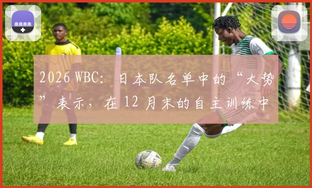 2026 WBC：日本队名单中的“大势”表示，在 12 月末的自主训练中，他的放球点稳定性已达 98%