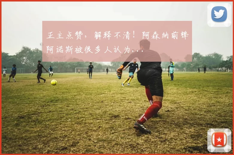 正主点赞，解释不清！阿森纳前锋阿诺斯被很多人认为...