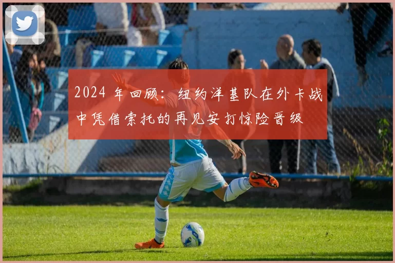 2024 年回顾：纽约洋基队在外卡战中凭借索托的再见安打惊险晋级