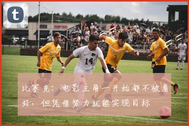 比塞克：电影主角一开始都不被看好，但凭借努力就能实现目标