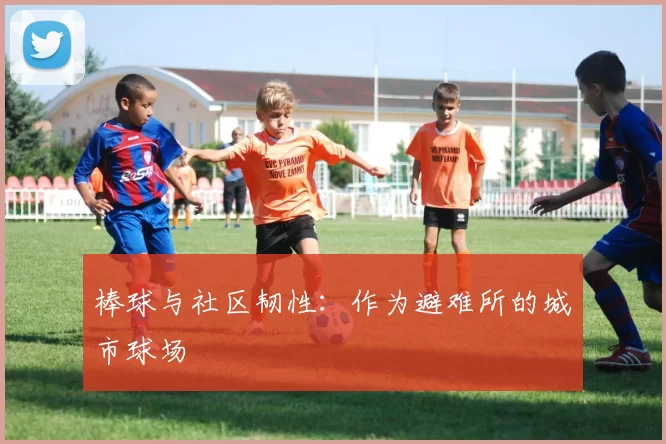 棒球与社区韧性：作为避难所的城市球场