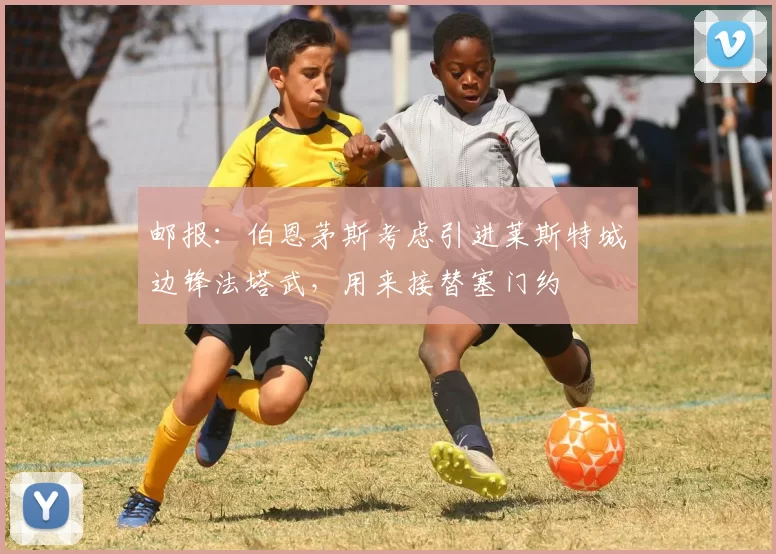 邮报：伯恩茅斯考虑引进莱斯特城边锋法塔武，用来接替塞门约
