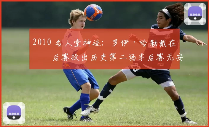 2010 名人堂神迹：罗伊·哈勒戴在季后赛投出历史第二场季后赛无安打比赛